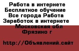 Работа в интернете. Бесплатное обучение. - Все города Работа » Заработок в интернете   . Московская обл.,Фрязино г.